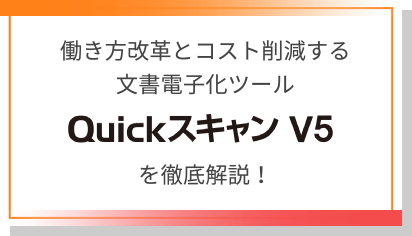 働き方改革とコスト削減する文書電子化ツール『Quickスキャン V5』を徹底解説！